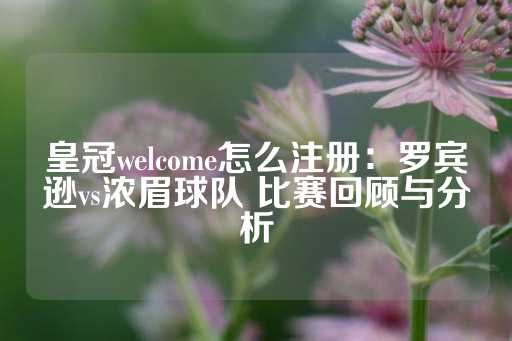 皇冠welcome怎么注册：罗宾逊vs浓眉球队 比赛回顾与分析-第1张图片-皇冠信用盘出租