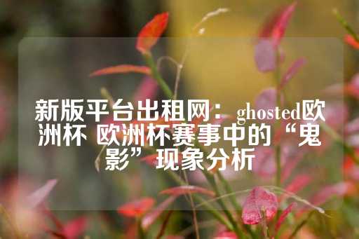 新版平台出租网：ghosted欧洲杯 欧洲杯赛事中的“鬼影”现象分析-第1张图片-皇冠信用盘出租