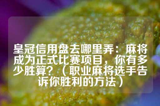 皇冠信用盘去哪里弄：麻将成为正式比赛项目，你有多少胜算？（职业麻将选手告诉你胜利的方法）-第1张图片-皇冠信用盘出租