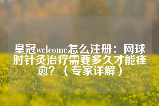 皇冠welcome怎么注册：网球肘针灸治疗需要多久才能痊愈？（专家详解）