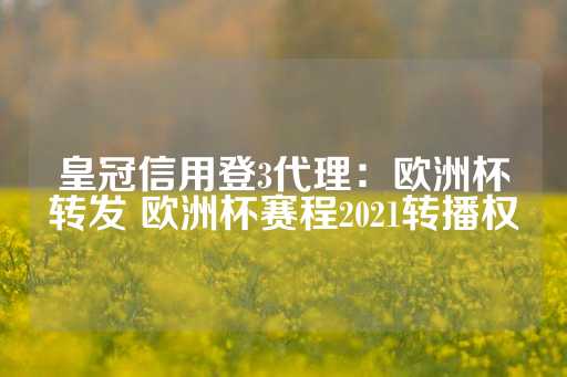 皇冠信用登3代理：欧洲杯转发 欧洲杯赛程2021转播权-第1张图片-皇冠信用盘出租