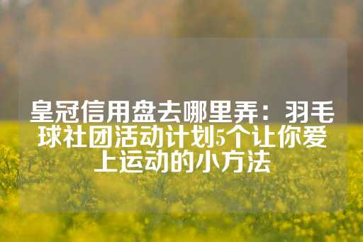 皇冠信用盘去哪里弄：羽毛球社团活动计划5个让你爱上运动的小方法-第1张图片-皇冠信用盘出租