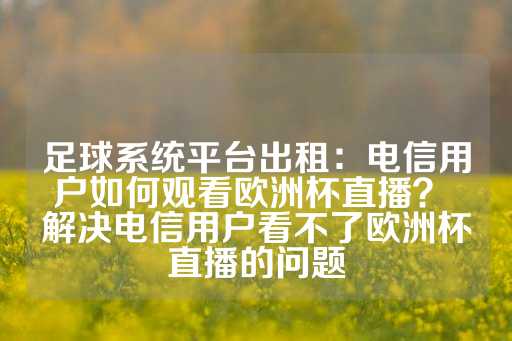 足球系统平台出租：电信用户如何观看欧洲杯直播？ 解决电信用户看不了欧洲杯直播的问题-第1张图片-皇冠信用盘出租