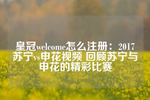 皇冠welcome怎么注册：2017苏宁vs申花视频 回顾苏宁与申花的精彩比赛-第1张图片-皇冠信用盘出租