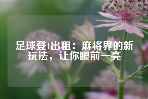 足球登1出租：麻将界的新玩法，让你眼前一亮