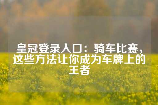 皇冠登录入口：骑车比赛，这些方法让你成为车牌上的王者