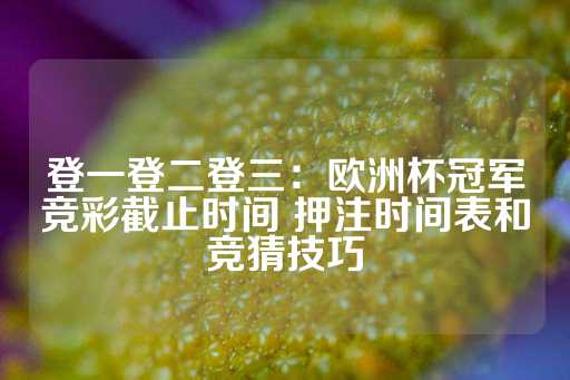 登一登二登三：欧洲杯冠军竞彩截止时间 押注时间表和竞猜技巧