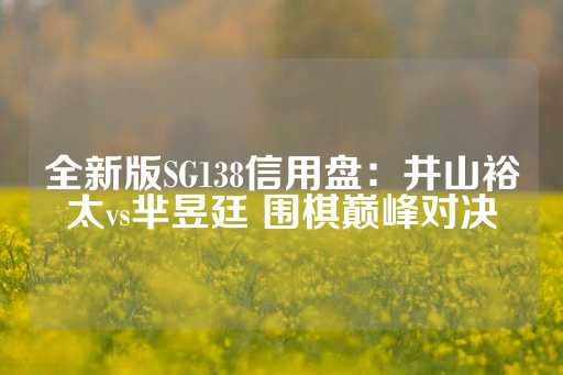 全新版SG138信用盘：井山裕太vs芈昱廷 围棋巅峰对决-第1张图片-皇冠信用盘出租