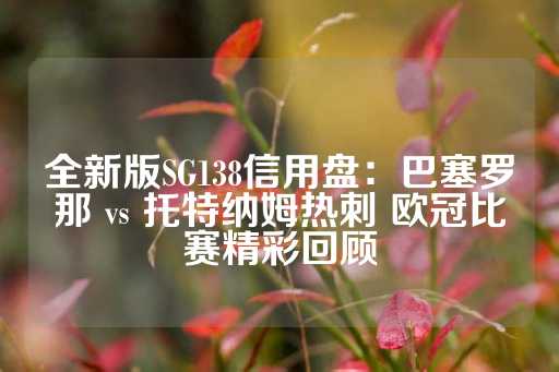 全新版SG138信用盘：巴塞罗那 vs 托特纳姆热刺 欧冠比赛精彩回顾-第1张图片-皇冠信用盘出租