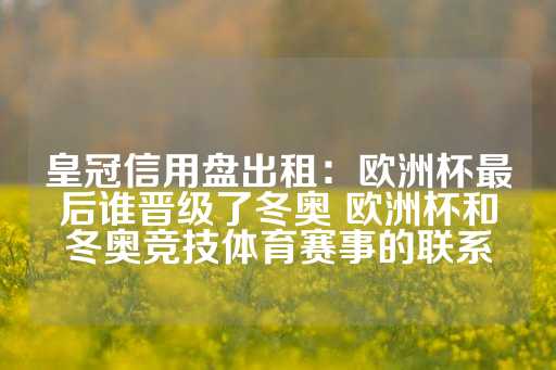 皇冠信用盘出租：欧洲杯最后谁晋级了冬奥 欧洲杯和冬奥竞技体育赛事的联系-第1张图片-皇冠信用盘出租