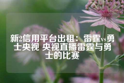 新2信用平台出租：雷霆vs勇士央视 央视直播雷霆与勇士的比赛-第1张图片-皇冠信用盘出租