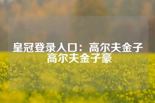 皇冠登录入口：高尔夫金子 高尔夫金子豪