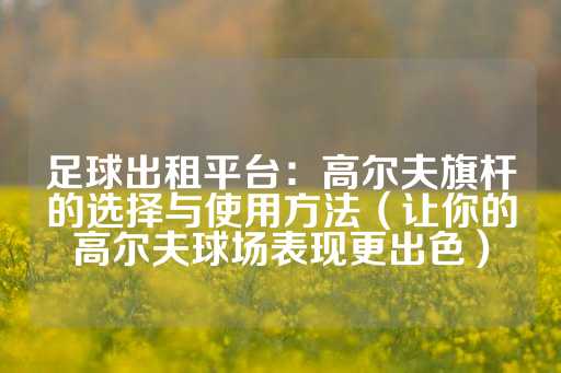 足球出租平台：高尔夫旗杆的选择与使用方法（让你的高尔夫球场表现更出色）-第1张图片-皇冠信用盘出租