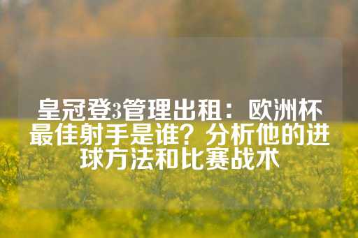 皇冠登3管理出租：欧洲杯最佳射手是谁？分析他的进球方法和比赛战术