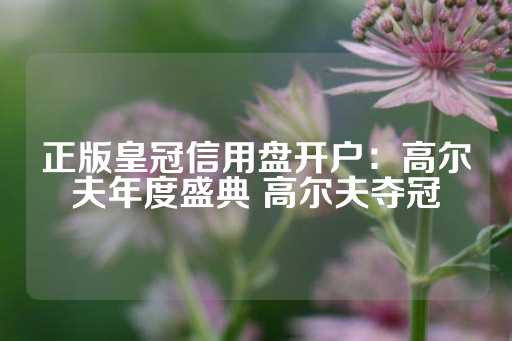 正版皇冠信用盘开户：高尔夫年度盛典 高尔夫夺冠