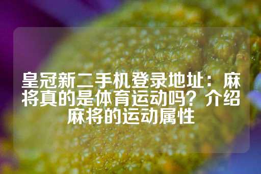 皇冠新二手机登录地址：麻将真的是体育运动吗？介绍麻将的运动属性-第1张图片-皇冠信用盘出租