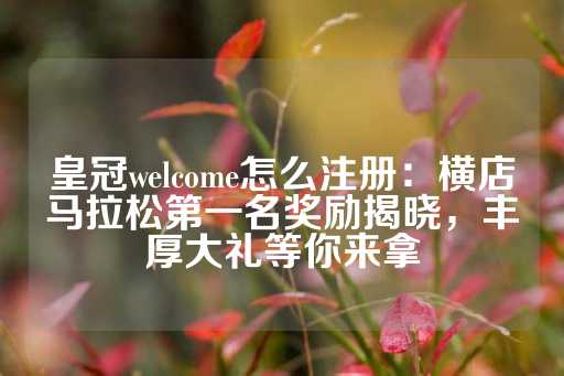 皇冠welcome怎么注册：横店马拉松第一名奖励揭晓，丰厚大礼等你来拿-第1张图片-皇冠信用盘出租