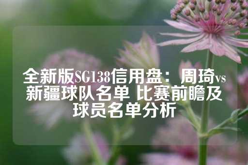 全新版SG138信用盘：周琦vs新疆球队名单 比赛前瞻及球员名单分析