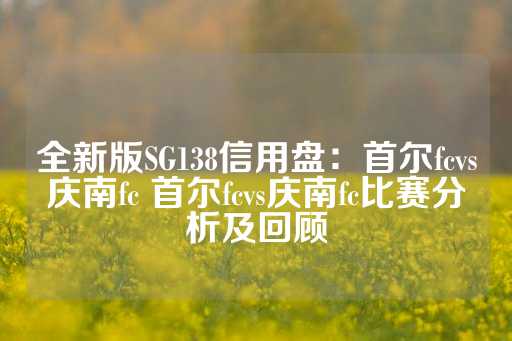 全新版SG138信用盘：首尔fcvs庆南fc 首尔fcvs庆南fc比赛分析及回顾-第1张图片-皇冠信用盘出租