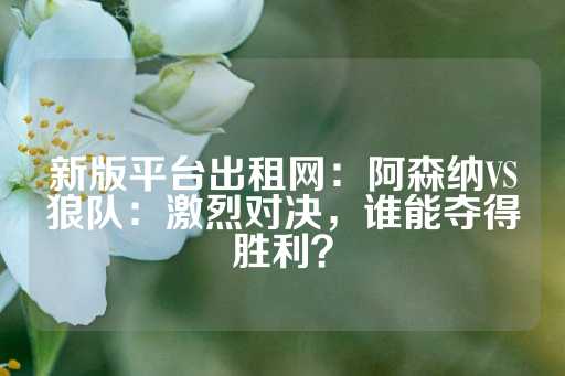 新版平台出租网：阿森纳VS狼队：激烈对决，谁能夺得胜利？