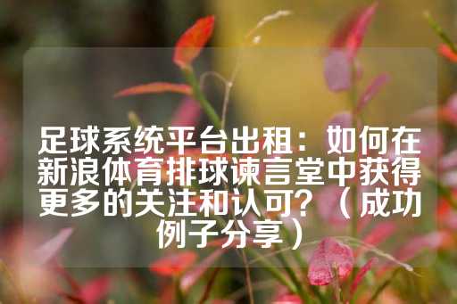 足球系统平台出租：如何在新浪体育排球谏言堂中获得更多的关注和认可？（成功例子分享）