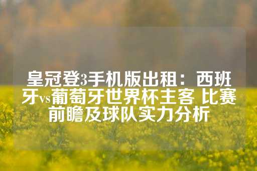 皇冠登3手机版出租：西班牙vs葡萄牙世界杯主客 比赛前瞻及球队实力分析