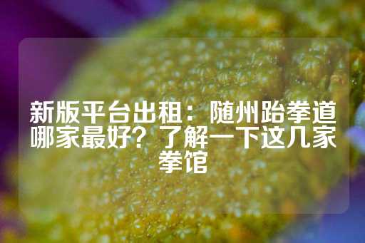 新版平台出租：随州跆拳道哪家最好？了解一下这几家拳馆-第1张图片-皇冠信用盘出租