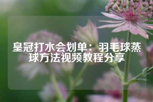 皇冠打水会划单：羽毛球蒸球方法视频教程分享