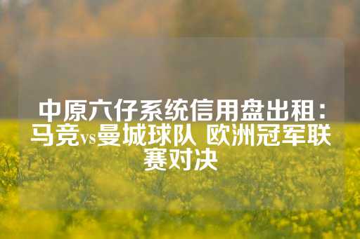 中原六仔系统信用盘出租：马竞vs曼城球队 欧洲冠军联赛对决-第1张图片-皇冠信用盘出租