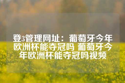 登3管理网址：葡萄牙今年欧洲杯能夺冠吗 葡萄牙今年欧洲杯能夺冠吗视频