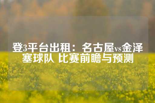 登3平台出租：名古屋vs金泽塞球队 比赛前瞻与预测