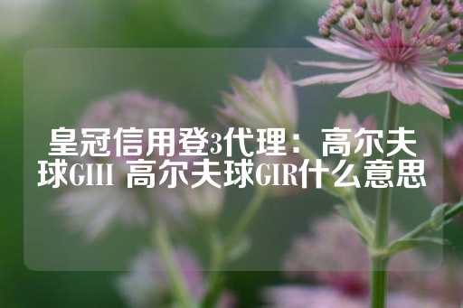 皇冠信用登3代理：高尔夫球GIII 高尔夫球GIR什么意思-第1张图片-皇冠信用盘出租