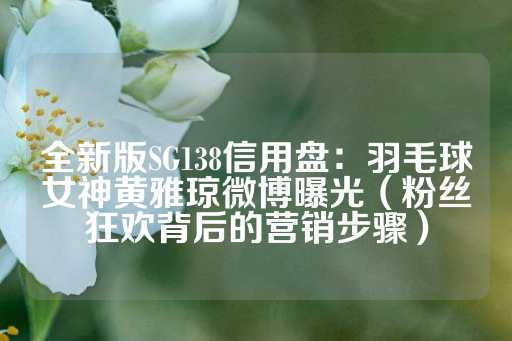 全新版SG138信用盘：羽毛球女神黄雅琼微博曝光（粉丝狂欢背后的营销步骤）