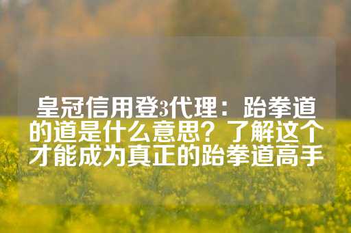 皇冠信用登3代理：跆拳道的道是什么意思？了解这个才能成为真正的跆拳道高手