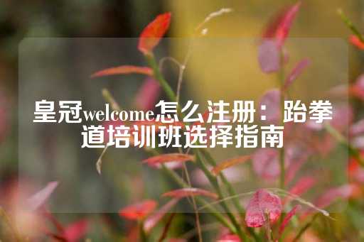 皇冠welcome怎么注册：跆拳道培训班选择指南