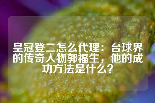 皇冠登二怎么代理：台球界的传奇人物郭福生，他的成功方法是什么？