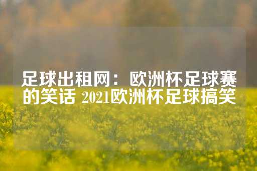 足球出租网：欧洲杯足球赛的笑话 2021欧洲杯足球搞笑