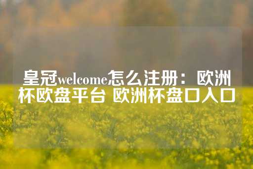 皇冠welcome怎么注册：欧洲杯欧盘平台 欧洲杯盘口入口