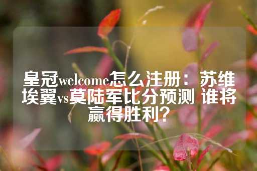 皇冠welcome怎么注册：苏维埃翼vs莫陆军比分预测 谁将赢得胜利？