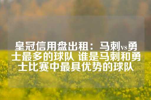 皇冠信用盘出租：马刺vs勇士最多的球队 谁是马刺和勇士比赛中最具优势的球队-第1张图片-皇冠信用盘出租