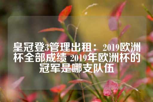 皇冠登3管理出租：2019欧洲杯全部成绩 2019年欧洲杯的冠军是哪支队伍