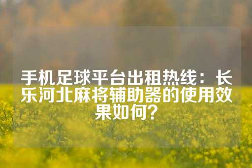 手机足球平台出租热线：长乐河北麻将辅助器的使用效果如何？