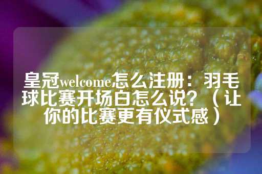 皇冠welcome怎么注册：羽毛球比赛开场白怎么说？（让你的比赛更有仪式感）-第1张图片-皇冠信用盘出租