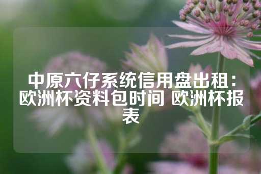 中原六仔系统信用盘出租：欧洲杯资料包时间 欧洲杯报表-第1张图片-皇冠信用盘出租