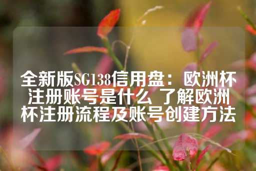 全新版SG138信用盘：欧洲杯注册账号是什么 了解欧洲杯注册流程及账号创建方法