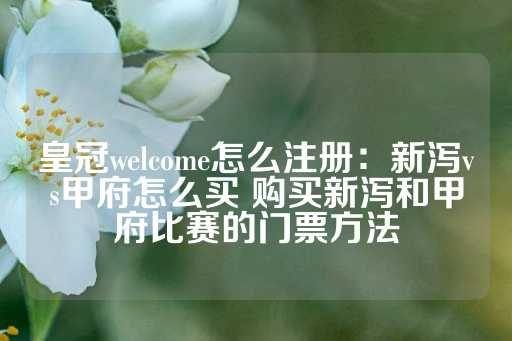 皇冠welcome怎么注册：新泻vs甲府怎么买 购买新泻和甲府比赛的门票方法