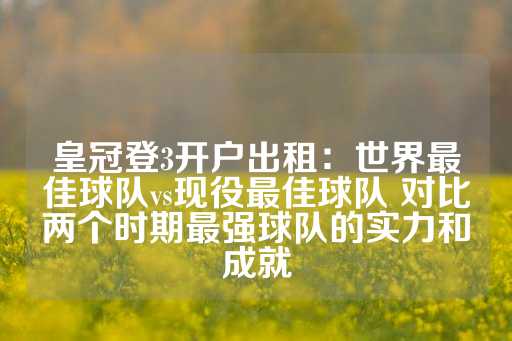 皇冠登3开户出租：世界最佳球队vs现役最佳球队 对比两个时期最强球队的实力和成就-第1张图片-皇冠信用盘出租