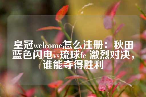 皇冠welcome怎么注册：秋田蓝色闪电vs琉球fc 激烈对决，谁能夺得胜利