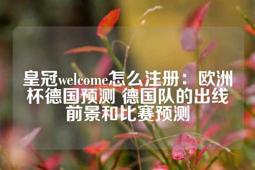 皇冠welcome怎么注册：欧洲杯德国预测 德国队的出线前景和比赛预测-第1张图片-皇冠信用盘出租