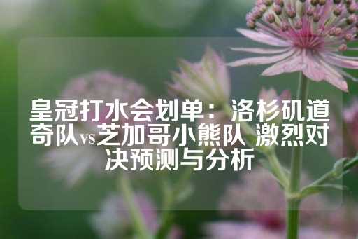 皇冠打水会划单：洛杉矶道奇队vs芝加哥小熊队 激烈对决预测与分析